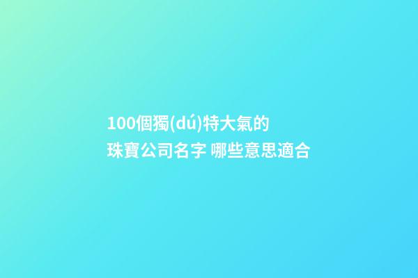 100個獨(dú)特大氣的珠寶公司名字 哪些意思適合